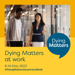 A yellow graphic promoting Dying Matters Week. The text reads Dying Matters at Work 8 to 14 May 2023 with a hashtag Dying Matters Awareness Week. Two people are pictured talking to each other as they walk down an office corridor.